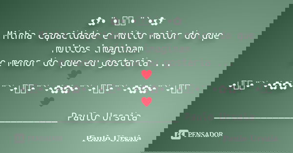 ✿•¨•ઇઉ•¨`•✿ Minha capacidade e muito maior do que muitos imaginam e menor do que eu gostaria ... ♥•ઇઉ•¨`•✿✿•¨`•ઇઉ•¨`•✿✿•¨`•ઇઉ•¨`•✿✿•¨`•ઇઉ♥ _____________________... Frase de Paulo Ursaia.