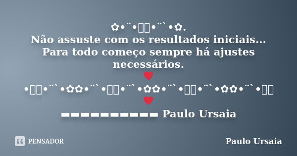 ✿•¨•ઇઉ•¨`•✿. Não assuste com os resultados iniciais... Para todo começo sempre há ajustes necessários. ♥•ઇઉ•¨`•✿✿•¨`•ઇઉ•¨`•✿✿•¨`•ઇઉ•¨`•✿✿•¨`•ઇઉ♥ ▬▬▬▬▬▬▬▬▬▬ Paul... Frase de Paulo Ursaia.