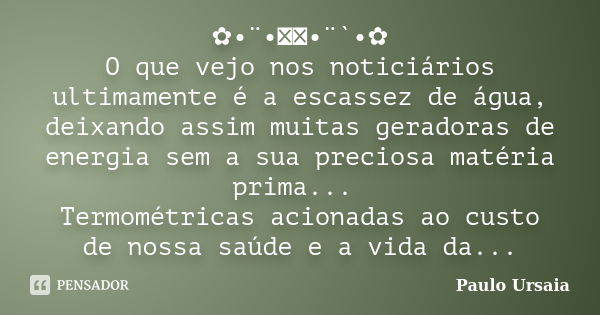 ✿•¨•ઇઉ•¨`•✿ O que vejo nos noticiários ultimamente é a escassez de água, deixando assim muitas geradoras de energia sem a sua preciosa matéria prima... Termomét... Frase de Paulo Ursaia.