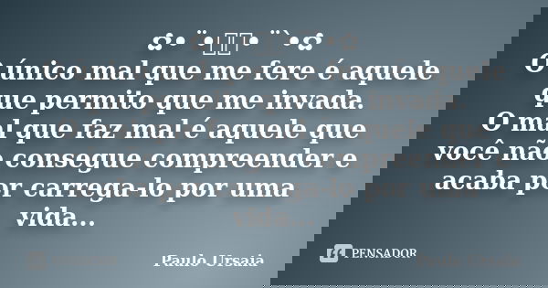 ✿•¨•ઇઉ•¨`•✿ O único mal que me fere é aquele que permito que me invada. O mal que faz mal é aquele que você não consegue compreender e acaba por carrega-lo por ... Frase de Paulo Ursaia.