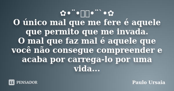 ✿•¨•ઇઉ•¨`•✿ O único mal que me fere é aquele que permito que me invada. O mal que faz mal é aquele que você não consegue compreender e acaba por carrega-lo por ... Frase de Paulo Ursaia.