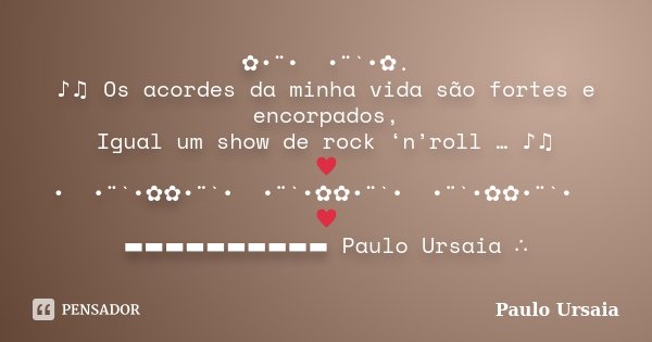 ✿•¨•ઇઉ•¨`•✿. ♪♫ Os acordes da minha vida são fortes e encorpados, Igual um show de rock ‘n’roll … ♪♫ ♥•ઇઉ•¨`•✿✿•¨`•ઇઉ•¨`•✿✿•¨`•ઇઉ•¨`•✿✿•¨`•ઇઉ♥ ▬▬▬▬▬▬▬▬▬▬ Paulo ... Frase de Paulo Ursaia.