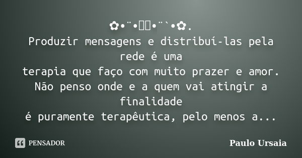 ✿•¨•ઇઉ•¨`•✿. Produzir mensagens e distribuí-las pela rede é uma terapia que faço com muito prazer e amor. Não penso onde e a quem vai atingir a finalidade é pur... Frase de Paulo Ursaia.