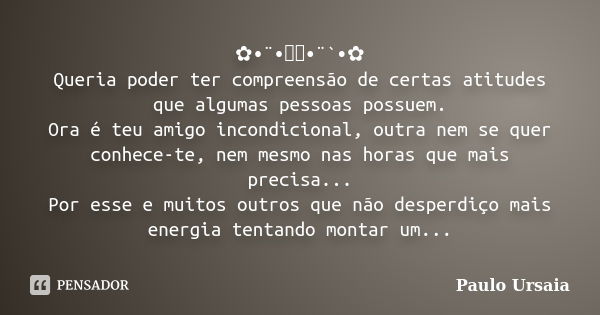 ✿•¨•ઇઉ•¨`•✿ Queria poder ter compreensão de certas atitudes que algumas pessoas possuem. Ora é teu amigo incondicional, outra nem se quer conhece-te, nem mesmo ... Frase de Paulo Ursaia.