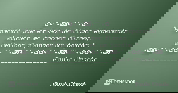 ✿•¨•ઇઉ•¨`•✿ "Aprendi que em vez de ficar esperando alguém me trazer flores, é melhor plantar um jardim." •ઇઉ•¨`•✿✿•¨`•ઇઉ•¨`•✿✿•¨`•ઇઉ•¨`•✿✿•¨`•ઇઉ _____... Frase de Paulo Ursaia.
