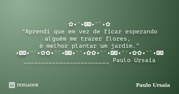 ✿•¨•ઇઉ•¨`•✿ "Aprendi que em vez de ficar esperando alguém me trazer flores, é melhor plantar um jardim." •ઇઉ•¨`•✿✿•¨`•ઇઉ•¨`•✿✿•¨`•ઇઉ•¨`•✿✿•¨`•ઇઉ _____... Frase de Paulo Ursaia.