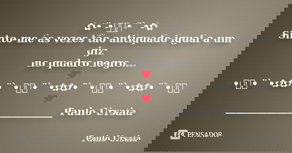 ✿•¨•ઇઉ•¨`•✿ Sinto-me às vezes tão antiquado igual a um giz no quadro negro... ♥•ઇઉ•¨`•✿✿•¨`•ઇઉ•¨`•✿✿•¨`•ઇઉ•¨`•✿✿•¨`•ઇઉ♥ ________________________ Paulo Ursaia... Frase de Paulo Ursaia.