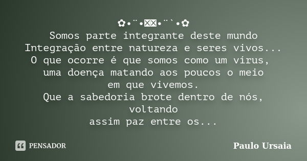 ✿•¨•ઇઉ•¨`•✿ Somos parte integrante deste mundo Integração entre natureza e seres vivos... O que ocorre é que somos como um vírus, uma doença matando aos poucos ... Frase de Paulo Ursaia.