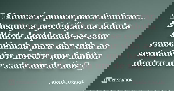 ஃ Nunca é pouco para lembrar... Busque a perfeição na labuta diária lapidando-se com consciência para dar vida ao verdadeiro mestre que habita dentro de cada um... Frase de Paulo Ursaia.