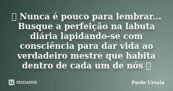 ஃ Nunca é pouco para lembrar... Busque a perfeição na labuta diária lapidando-se com consciência para dar vida ao verdadeiro mestre que habita dentro de cada um... Frase de Paulo Ursaia.