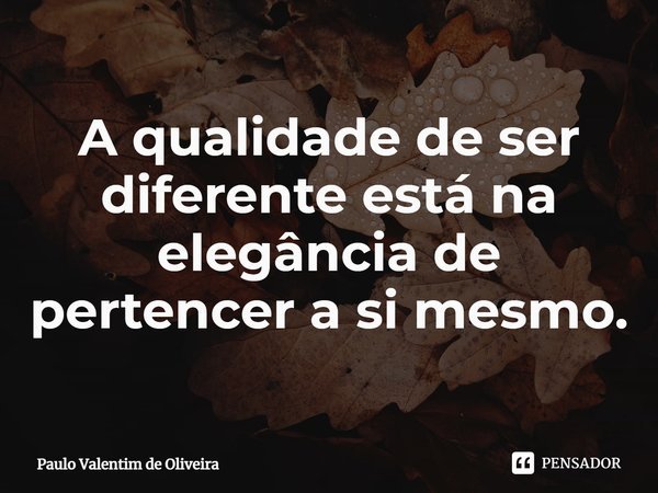 ⁠A qualidade de ser diferente está na elegância de pertencer a si mesmo.... Frase de Paulo Valentim de Oliveira.