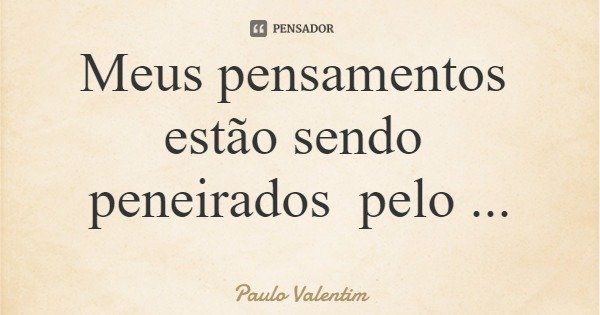 Meus pensamentos estão sendo peneirados pelo pensador...... Frase de Paulo Valentim.