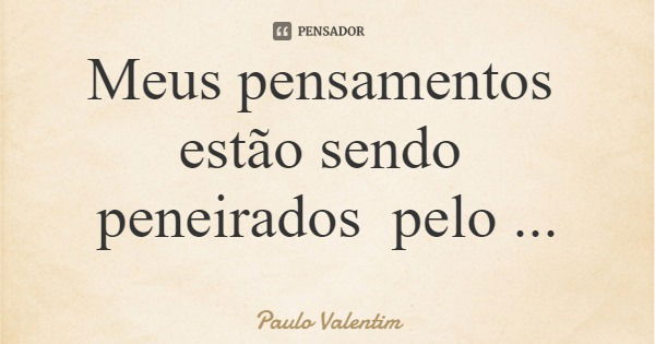 Meus pensamentos estão sendo peneirados pelo pensador...... Frase de Paulo Valentim.