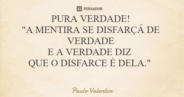 PURA VERDADE! "A MENTIRA SE DISFARÇÁ DE VERDADE E A VERDADE DIZ QUE O DISFARCE É DELA."... Frase de Paulo Valentim.