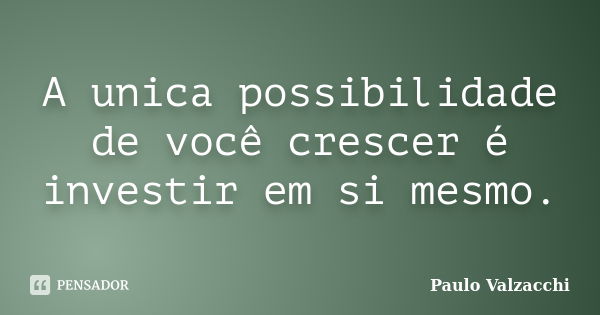 A unica possibilidade de você crescer é investir em si mesmo.... Frase de Paulo Valzacchi.