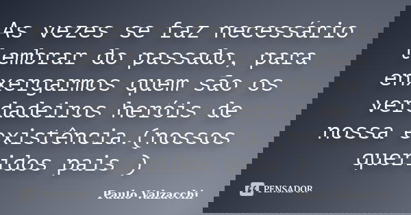 As vezes se faz necessário lembrar do passado, para enxergarmos quem são os verdadeiros heróis de nossa existência.(nossos queridos pais )... Frase de Paulo Valzacchi.