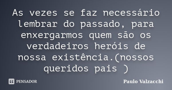 As vezes se faz necessário lembrar do passado, para enxergarmos quem são os verdadeiros heróis de nossa existência.(nossos queridos pais )... Frase de Paulo Valzacchi.