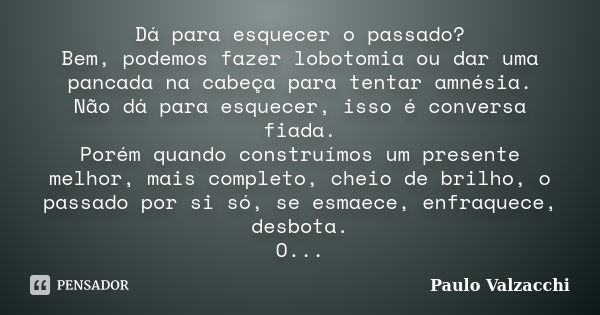 Dá para esquecer o passado? Bem, podemos fazer lobotomia ou dar uma pancada na cabeça para tentar amnésia. Não dá para esquecer, isso é conversa fiada. Porém qu... Frase de Paulo Valzacchi.