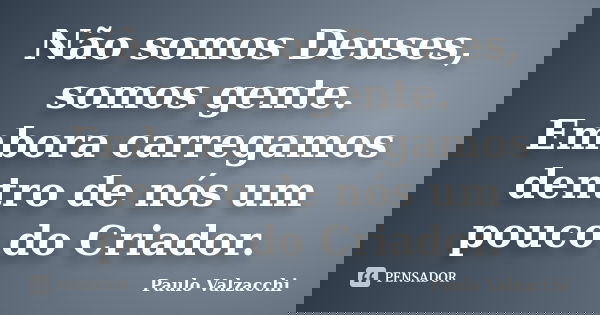 Não somos Deuses, somos gente. Embora carregamos dentro de nós um pouco do Criador.... Frase de Paulo Valzacchi.