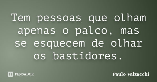 Tem pessoas que olham apenas o palco, mas se esquecem de olhar os bastidores.... Frase de paulo valzacchi.