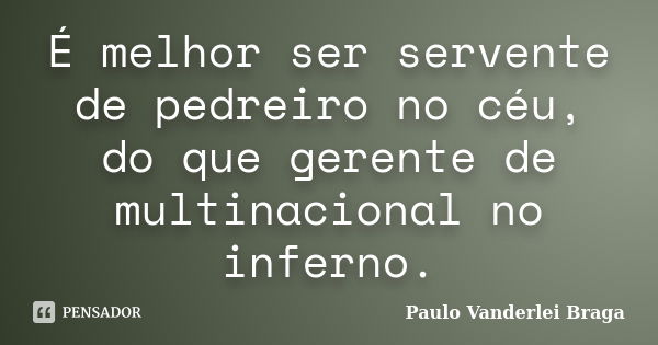 É melhor ser servente de pedreiro no céu, do que gerente de multinacional no inferno.... Frase de Paulo Vanderlei Braga.