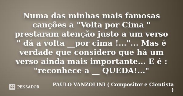 Numa das minhas mais famosas canções a "Volta por Cima " prestaram atenção justo a um verso " dá a volta __por cima !..."... Mas é verdade q... Frase de PAULO VANZOLINI ( Compositor e Cientista ).