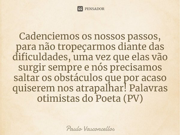 ⁠Cadenciemos os nossos passos, para não tropeçarmos diante das dificuldades, uma vez que elas vão surgir sempre e nós precisamos saltar os obstáculos que por ac... Frase de Paulo Vasconcellos.