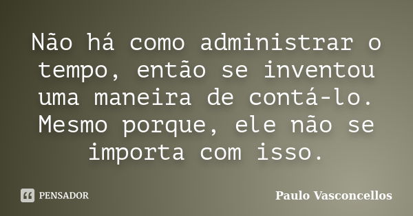 Não há como administrar o tempo, então se inventou uma maneira de contá-lo. Mesmo porque, ele não se importa com isso.... Frase de Paulo Vasconcellos.