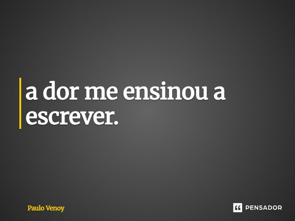 ⁠a dor me ensinou a escrever.... Frase de Paulo Venoy.