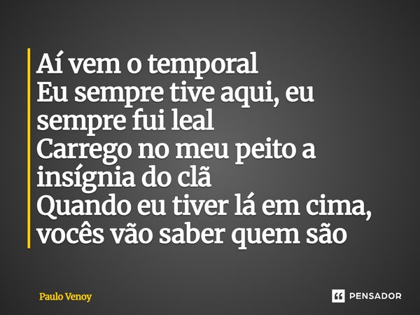 ⁠Aí vem o temporal Eu sempre tive aqui, eu sempre fui leal Carrego no meu peito a insígnia do clã Quando eu tiver lá em cima, vocês vão saber quem são... Frase de Paulo Venoy.