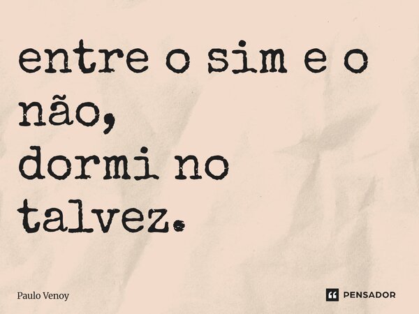 entre o sim e o não, dormi no talvez.... Frase de Paulo Venoy.