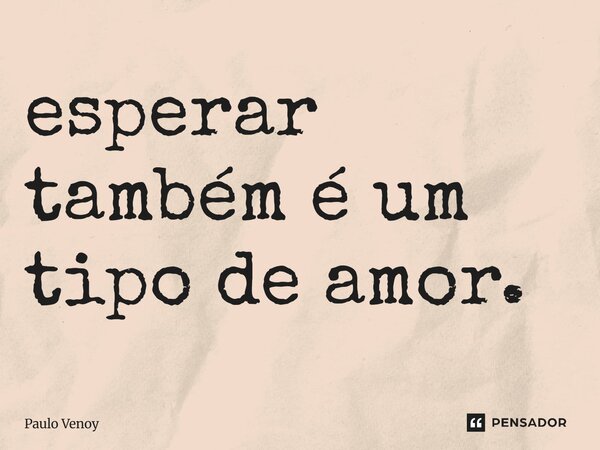 ⁠esperar também é um tipo de amor.... Frase de Paulo Venoy.