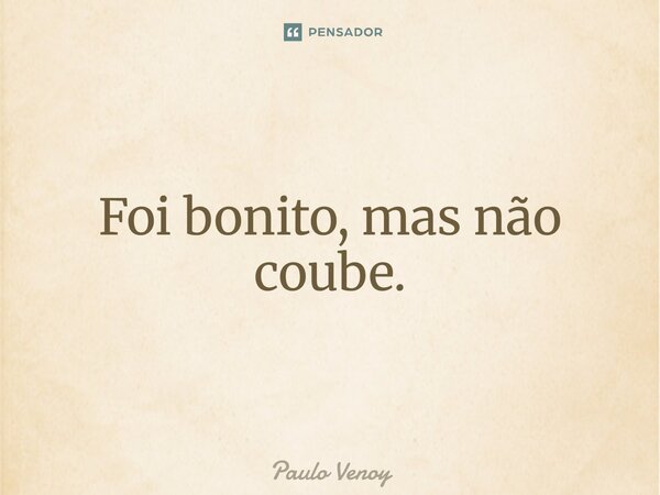 Foi bonito, mas não coube.... Frase de Paulo Venoy.