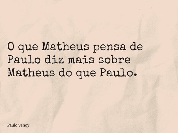 O que Matheus pensa de Paulo diz mais sobre Matheus do que Paulo.... Frase de Paulo Venoy.