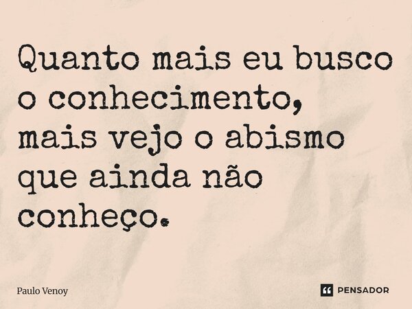⁠Quanto mais eu busco o conhecimento, mais vejo o abismo que ainda não conheço.... Frase de Paulo Venoy.