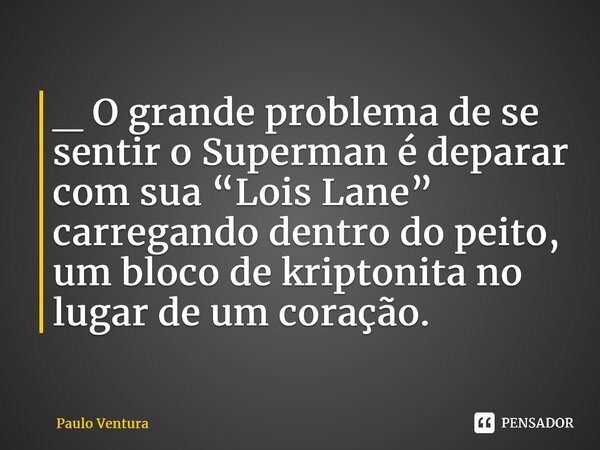 _ O grande problema de se sentir o Superman é deparar com sua “Lois Lane” carregando dentro do peito, um bloco de kriptonita no lugar de um coração.⁠... Frase de Paulo Ventura.