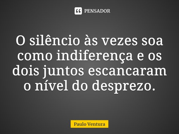 O silêncio às vezes soa como indiferença e os dois juntos escancaram o nível do desprezo.⁠... Frase de Paulo Ventura.