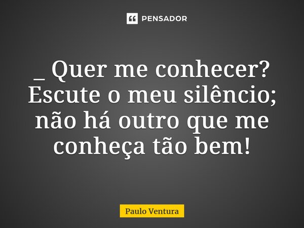 _ Quer me conhecer? Escute o meu silêncio; não há outro que me conheça tão bem!⁠... Frase de Paulo Ventura.