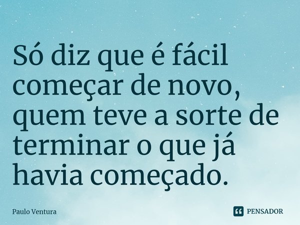 ⁠Só diz que é fácil começar de novo, quem teve a sorte de terminar o que já havia começado.... Frase de Paulo Ventura.