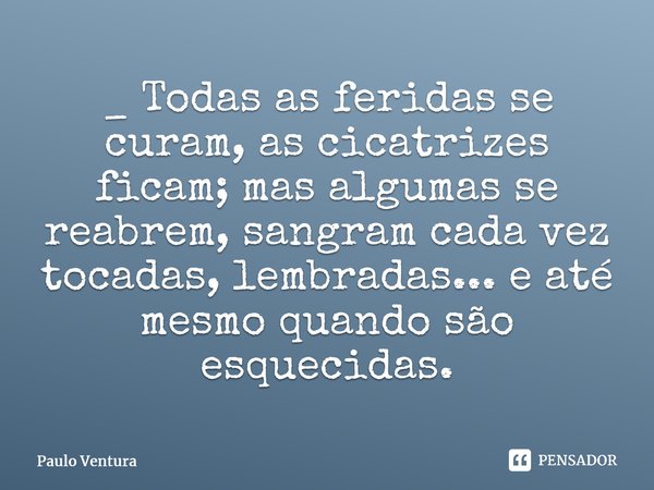 ⁠_ Todas as feridas se curam, as cicatrizes ficam; mas algumas se reabrem, sangram cada vez tocadas, lembradas... e até mesmo quando são esquecidas.... Frase de Paulo Ventura.