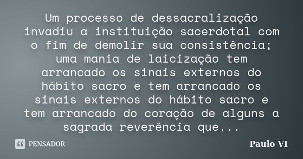 Um processo de dessacralização invadiu a instituição sacerdotal com o fim de demolir sua consistência; uma mania de laicização tem arrancado os sinais externos ... Frase de Paulo VI.