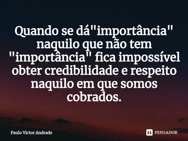 ⁠Quando se dá "importância" naquilo que não tem "importância" fica impossível obter credibilidade e respeito naquilo em que somos cobrados.... Frase de Paulo Victor Andrade.