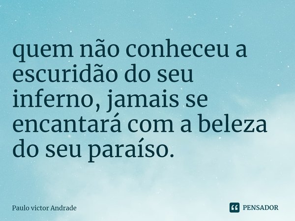 ⁠quem não conheceu a escuridão do seu inferno, jamais se encantará com a beleza do seu paraíso.... Frase de Paulo Victor Andrade.