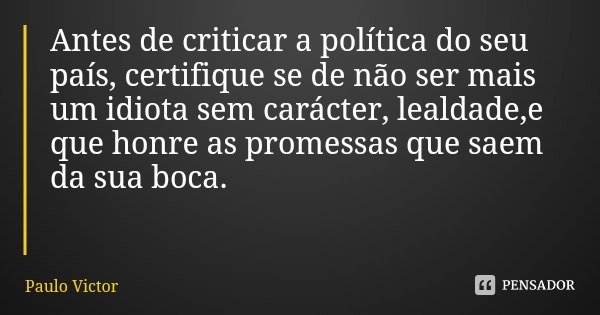 Antes de criticar a política do seu país, certifique se de não ser mais um idiota sem carácter, lealdade,e que honre as promessas que saem da sua boca.... Frase de Paulo Victor.