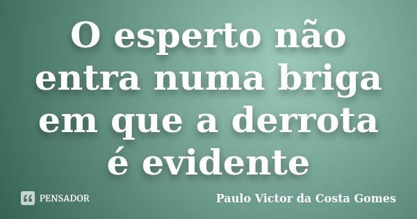 O esperto não entra numa briga em que a derrota é evidente... Frase de Paulo Victor da Costa Gomes.