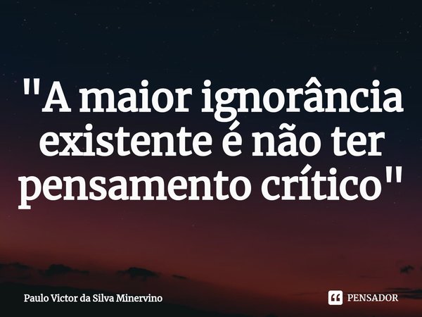 ⁠"A maior ignorância
existente é não ter pensamento crítico"... Frase de Paulo Victor da Silva Minervino.