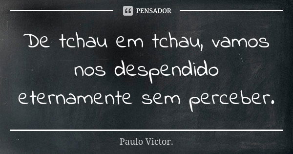 De tchau em tchau, vamos nos despendido eternamente sem perceber.... Frase de Paulo Victor.