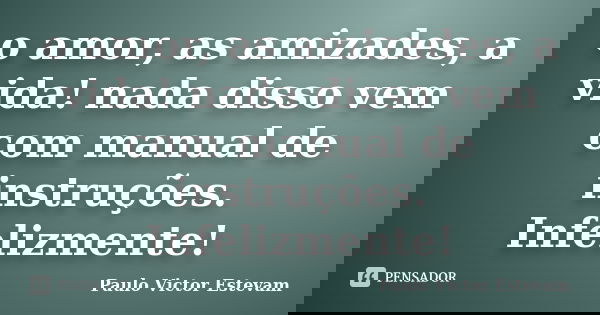 o amor, as amizades, a vida! nada disso vem com manual de instruções. Infelizmente!... Frase de Paulo Victor Estevam.