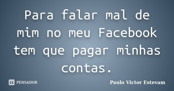 Para falar mal de mim no meu Facebook tem que pagar minhas contas.... Frase de Paulo Victor Estevam.