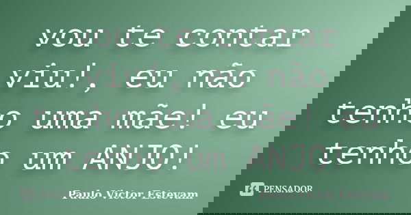 vou te contar viu!, eu não tenho uma mãe! eu tenho um ANJO!... Frase de Paulo Victor Estevam.